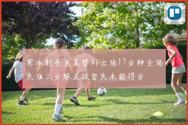 寒冰射手克莱替补出场17分钟全场失准三分球五投皆失未能得分