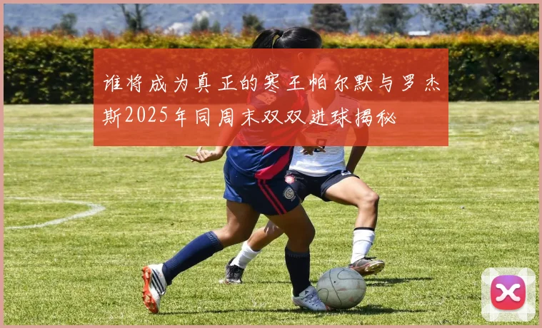 谁将成为真正的寒王帕尔默与罗杰斯2025年同周末双双进球揭秘