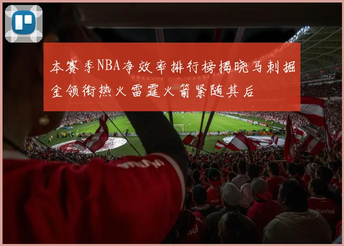 本赛季NBA净效率排行榜揭晓马刺掘金领衔热火雷霆火箭紧随其后