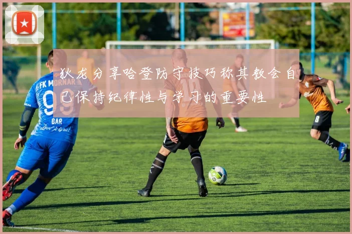 狄龙分享哈登防守技巧称其教会自己保持纪律性与学习的重要性