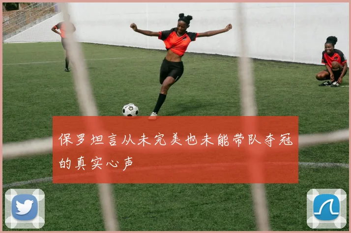 保罗坦言从未完美也未能带队夺冠的真实心声