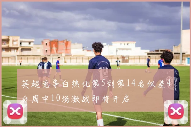 英超竞争白热化第5到第14名仅差4分周中10场激战即将开启