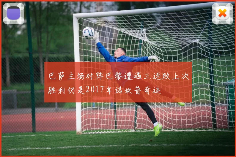 巴萨主场对阵巴黎遭遇三连败上次胜利仍是2017年诺坎普奇迹