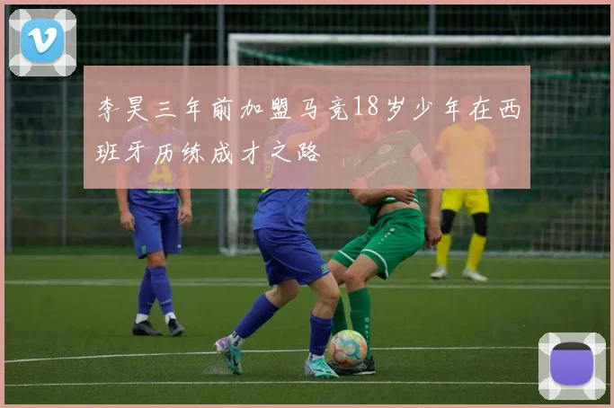 李昊三年前加盟马竞18岁少年在西班牙历练成才之路